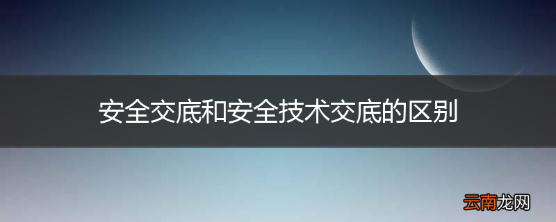 安全交底和安全技术交底的区别