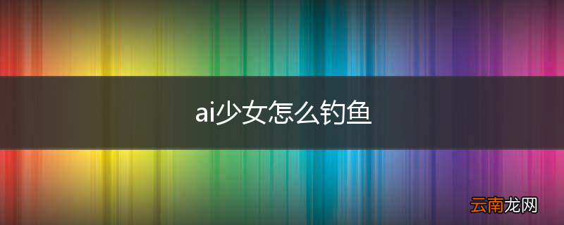 ai少女怎么钓鱼