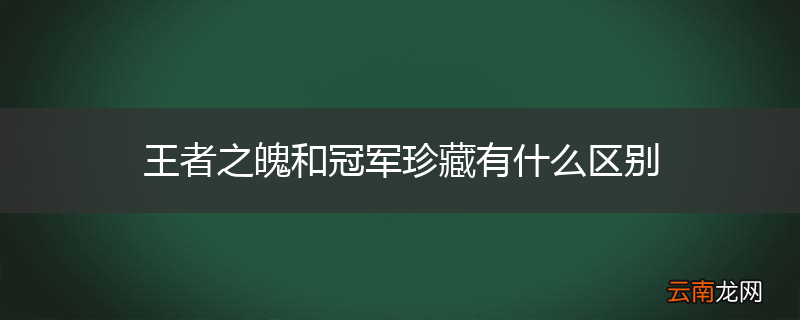 王者之魄和冠军珍藏有什么区别