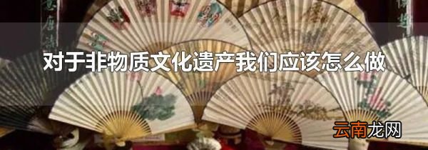 对于非物质文化遗产我们应该怎么做