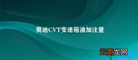 奥迪CVT变速箱油加注量注意事项 奥迪CVT变速箱油加注量