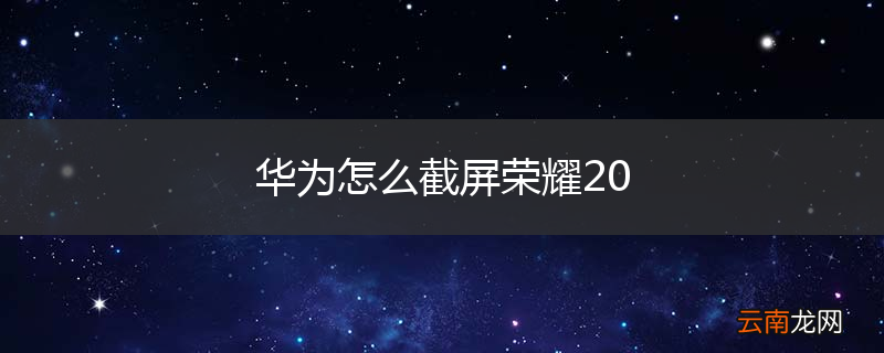 华为怎么截屏荣耀20