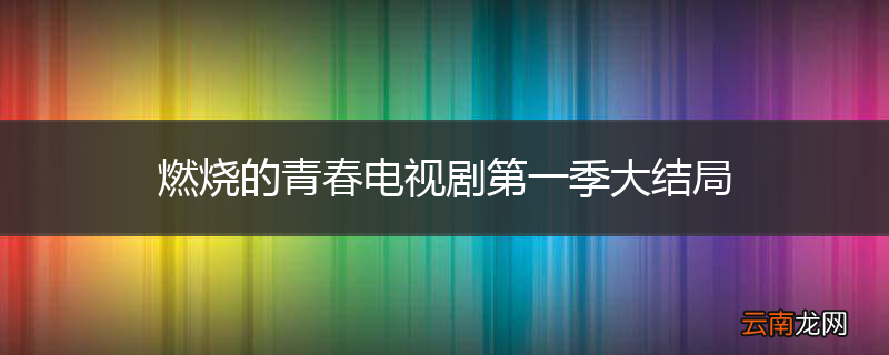 燃烧的青春电视剧第一季大结局