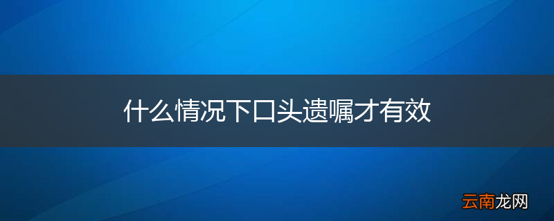 什么情况下口头遗嘱才有效