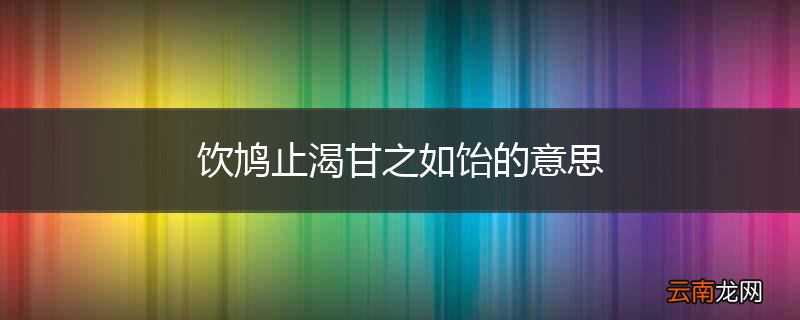 饮鸠止渴甘之如饴的意思