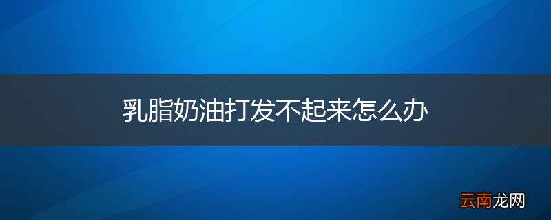 乳脂奶油打发不起来怎么办