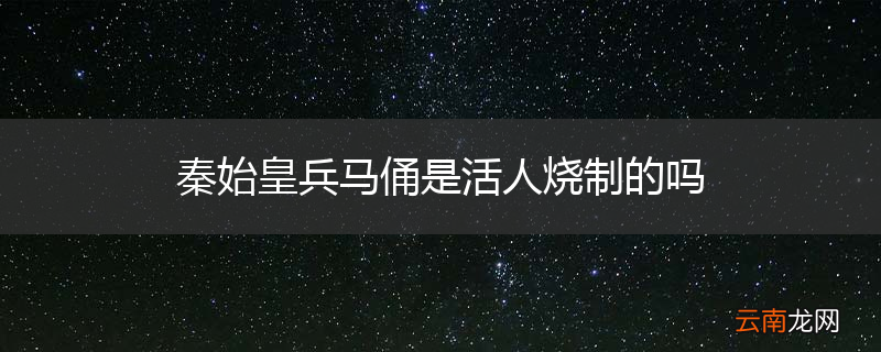 秦始皇兵马俑是活人烧制的吗