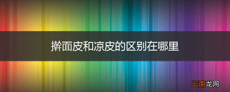擀面皮和凉皮的区别在哪里