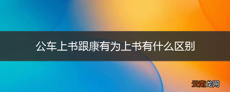 公车上书跟康有为上书有什么区别
