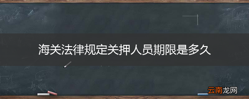 海关法律规定关押人员期限是多久