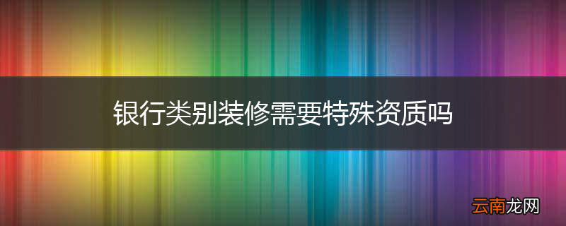 银行类别装修需要特殊资质吗