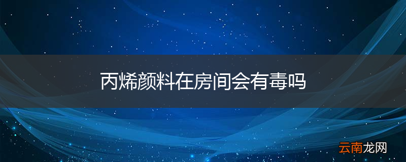 丙烯颜料在房间会有毒吗