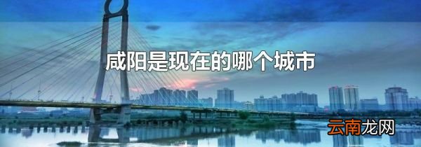咸阳是现在的哪个城市