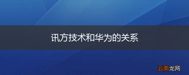 讯方技术和华为的关系