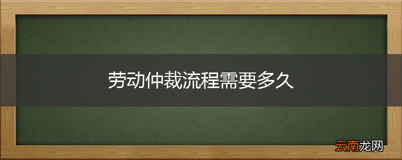 劳动仲裁流程需要多久