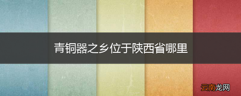 青铜器之乡位于陕西省哪里