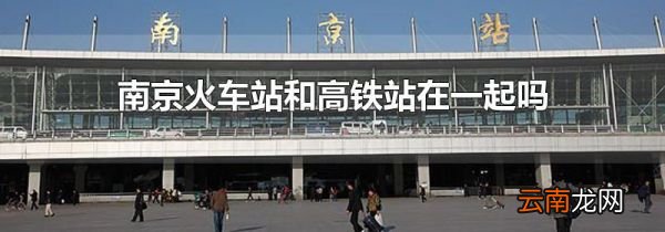 南京火车站和高铁站在一起吗