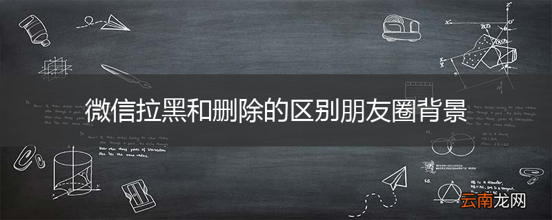 微信拉黑和删除的区别朋友圈背景