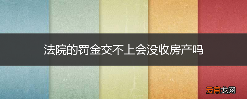 法院的罚金交不上会没收房产吗