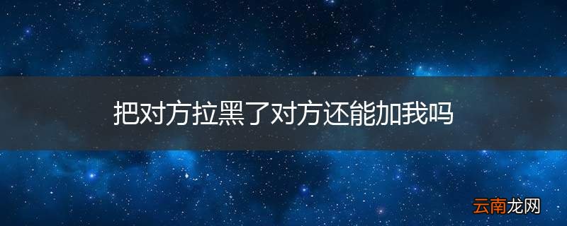 把对方拉黑了对方还能加我吗