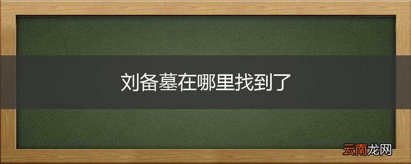 刘备墓在哪里找到了