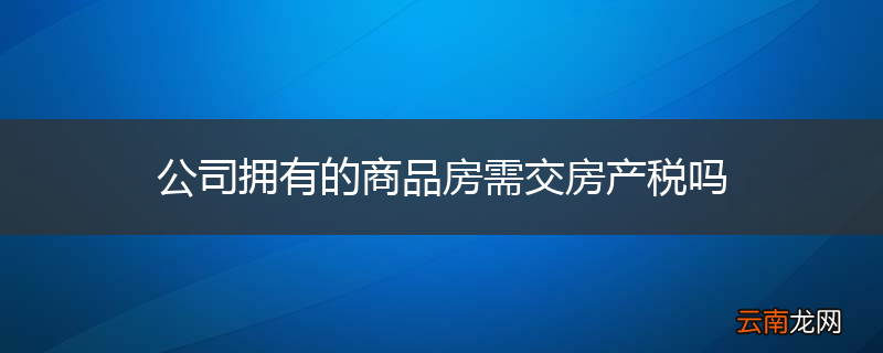 公司拥有的商品房需交房产税吗