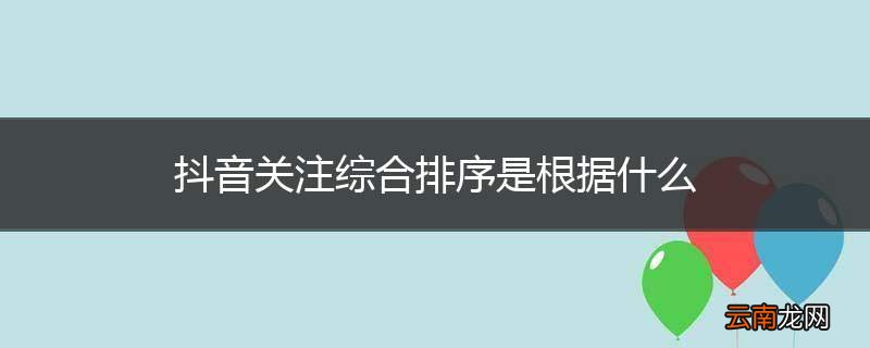 抖音关注综合排序是根据什么