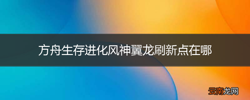 方舟生存进化风神翼龙刷新点在哪