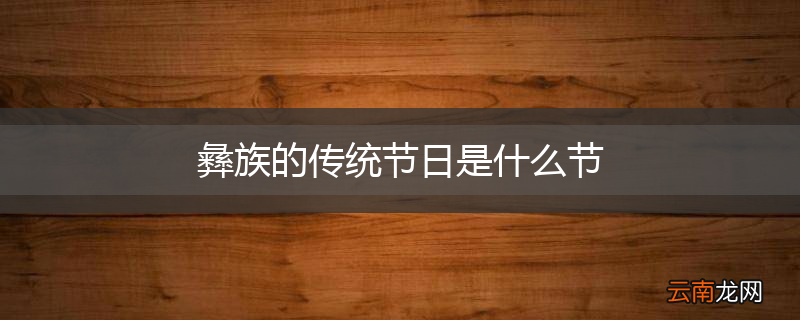 彝族的传统节日是什么节