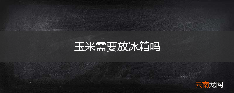玉米需要放冰箱吗