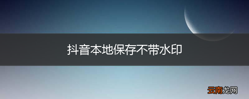 抖音本地保存不带水印