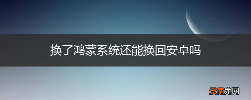 换了鸿蒙系统还能换回安卓吗