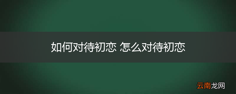 如何对待初恋 怎么对待初恋