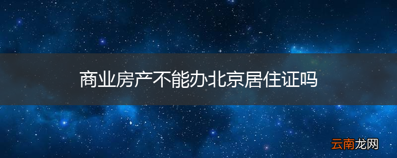 商业房产不能办北京居住证吗