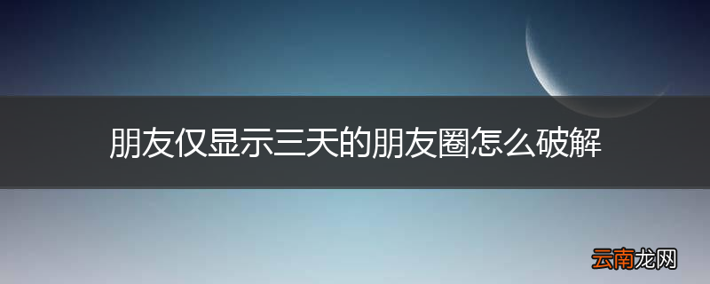 朋友仅显示三天的朋友圈怎么破解