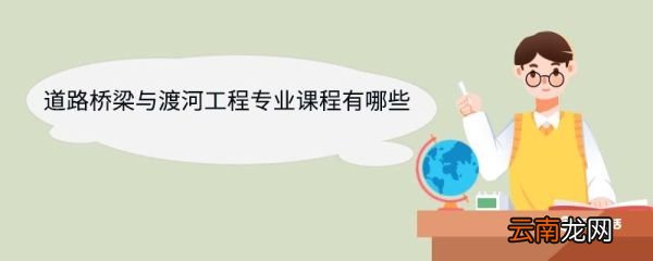 道路桥梁与渡河工程专业课程有哪些 道路桥梁与渡河工程专业就业方向
