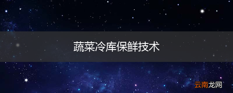 蔬菜冷库保鲜技术