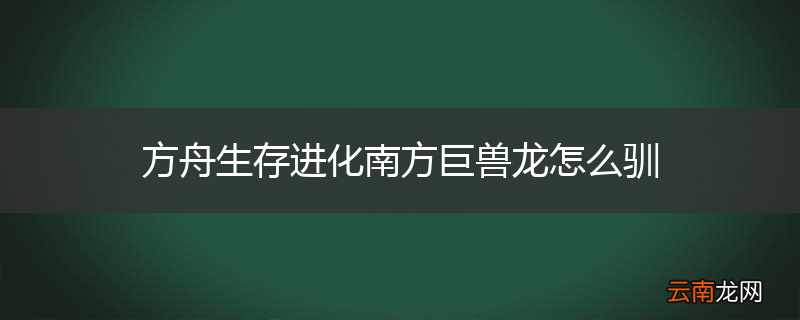 方舟生存进化南方巨兽龙怎么驯