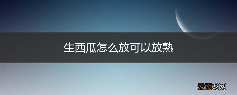 生西瓜怎么放可以放熟