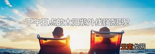下午五点的太阳紫外线强烈吗?