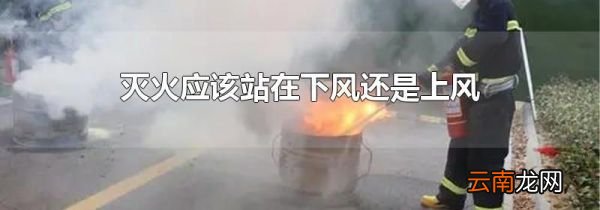 灭火应该站在下风还是上风