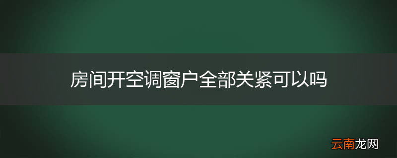 房间开空调窗户全部关紧可以吗
