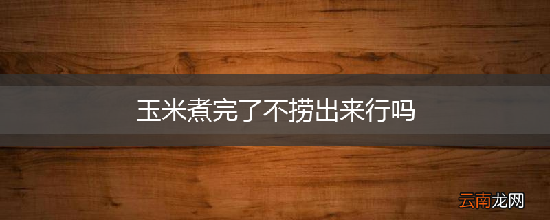 玉米煮完了不捞出来行吗