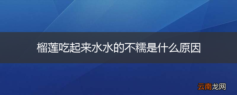 榴莲吃起来水水的不糯是什么原因