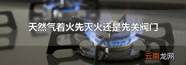 天然气着火先灭火还是先关阀门