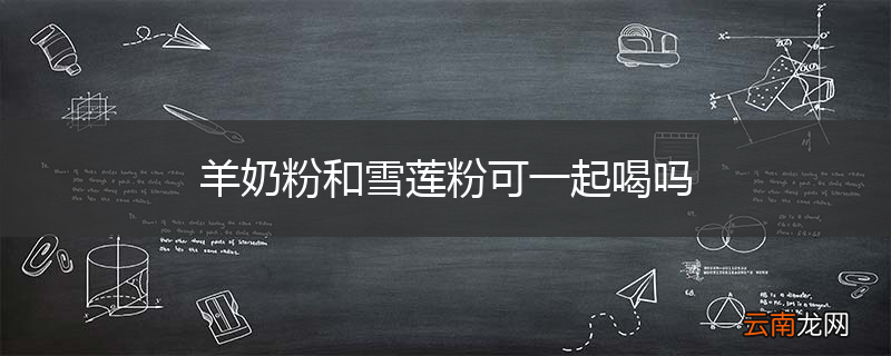 羊奶粉和雪莲粉可一起喝吗