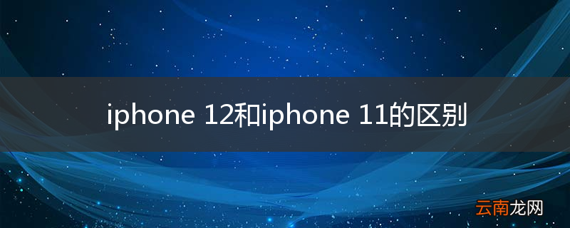 iphone 12和iphone 11的区别