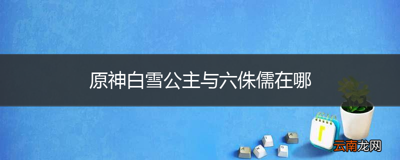 原神白雪公主与六侏儒在哪