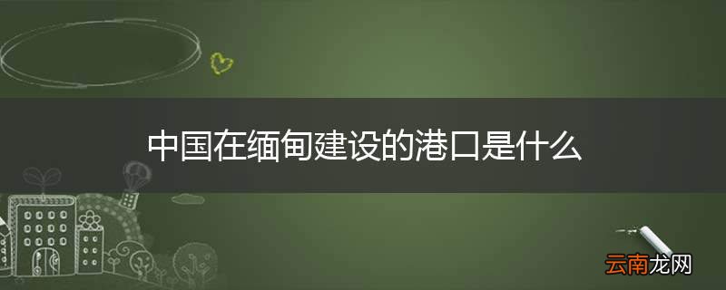 中国在缅甸建设的港口是什么