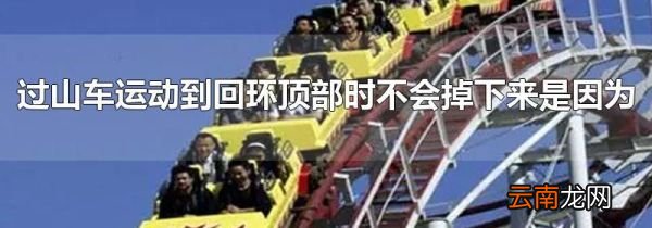 过山车运动到回环顶部时不会掉下来是因为